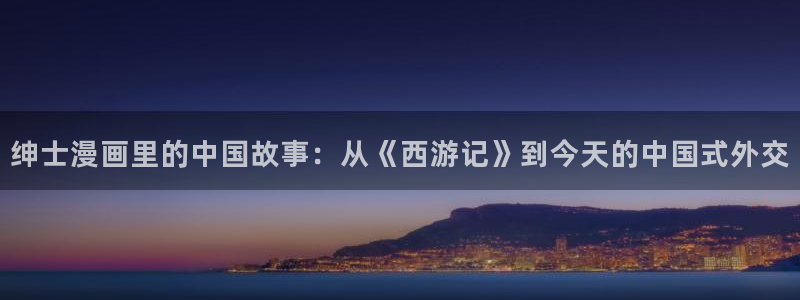 香蕉漫画官网入口：绅士漫画里的中国故事：从《西游记》到今天的中国式外交